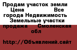 Продам участок земли › Цена ­ 2 700 000 - Все города Недвижимость » Земельные участки продажа   . Смоленская обл.